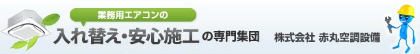 業務用エアコンの入れ替え・安心施工の専門集団　　株式会社　赤丸空調設備