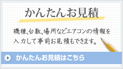 かんたんお見積　機種、台数、場所などエアコンの情報を入力して事前お見積もできます。　かんたんお見積はこちら