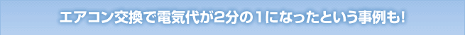 エアコン交換で電気代が2分の1になったという事例も！