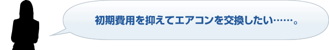 初期費用を抑えてエアコンを交換したい……。