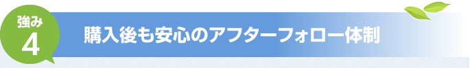 強み4　購入後も安心のアフターフォロー体制