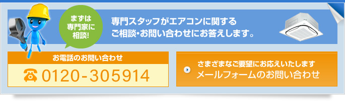 まずは専門家に相談！専門スタッフがエアコンに関するご相談・お問い合わせにお答えします。お電話のお問い合わせ 0120-305914　さまざまなご要望にお応えいたします　メールフォームのお問い合わせ