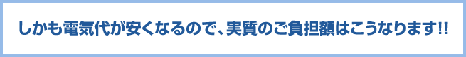 しかも電気代が安くなるので、実質のご負担額はこうなります!!