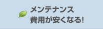 メンテナンス費用が安くなる！