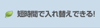 短時間で入れ替えできる！