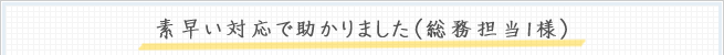 素早い対応で助かりました（総務担当I様）